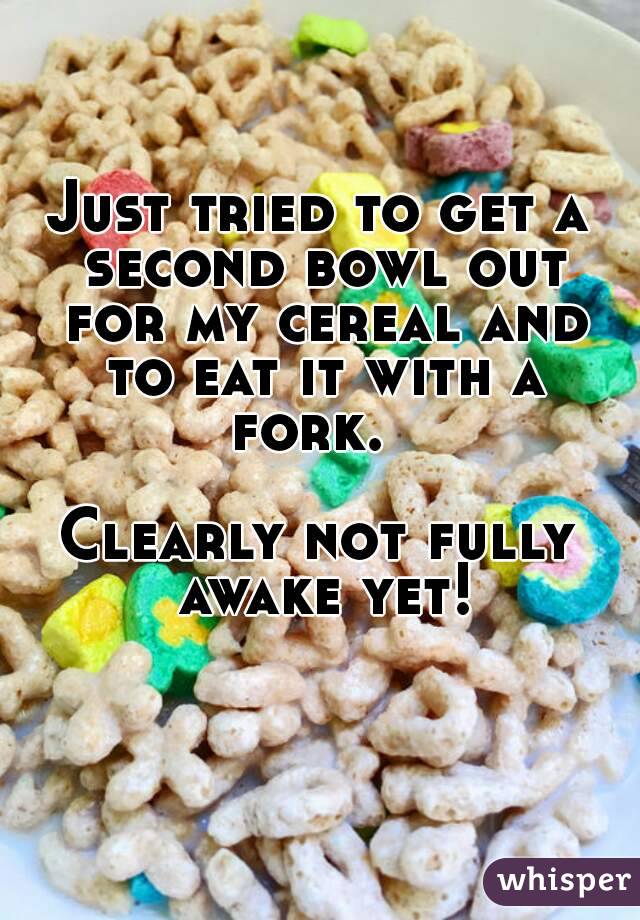 Just tried to get a second bowl out for my cereal and to eat it with a fork.  

Clearly not fully awake yet!