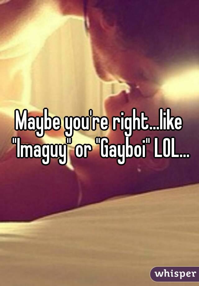 Maybe you're right...like "Imaguy" or "Gayboi" LOL...