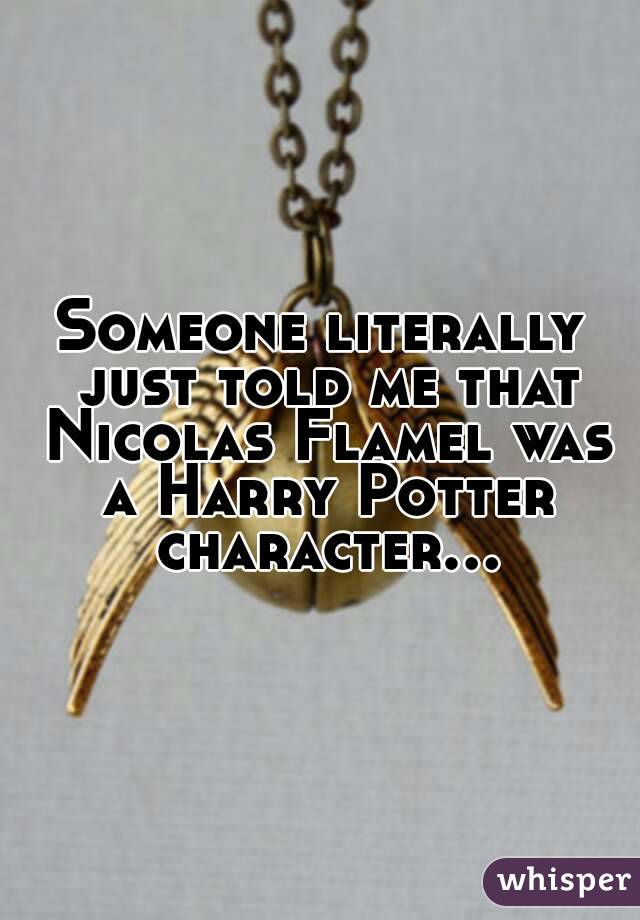 Someone literally just told me that Nicolas Flamel was a Harry Potter character...