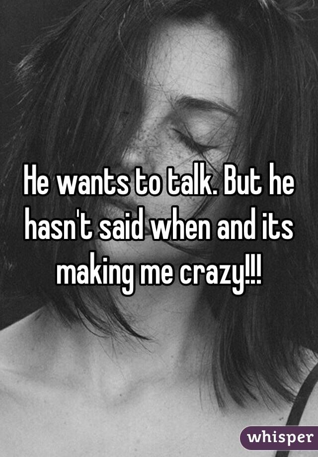 He wants to talk. But he hasn't said when and its making me crazy!!!