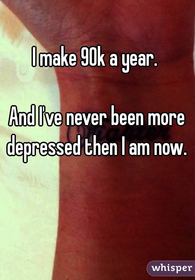 I make 90k a year. 

And I've never been more depressed then I am now. 

 