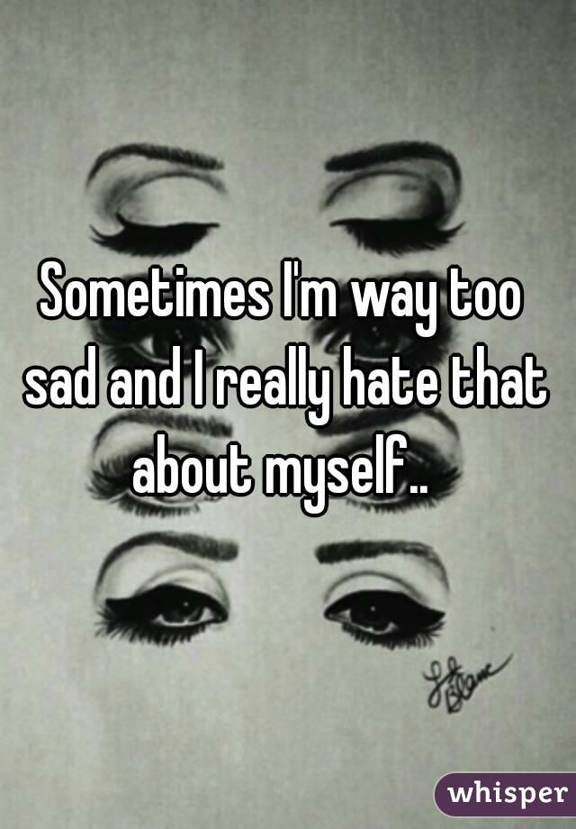 Sometimes I'm way too sad and I really hate that about myself.. 