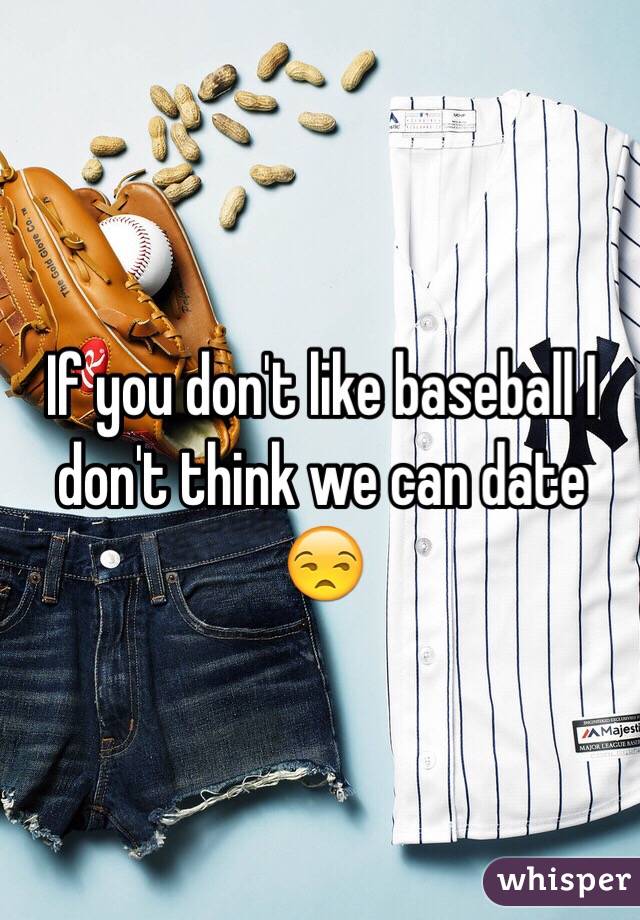 If you don't like baseball I don't think we can date 😒 