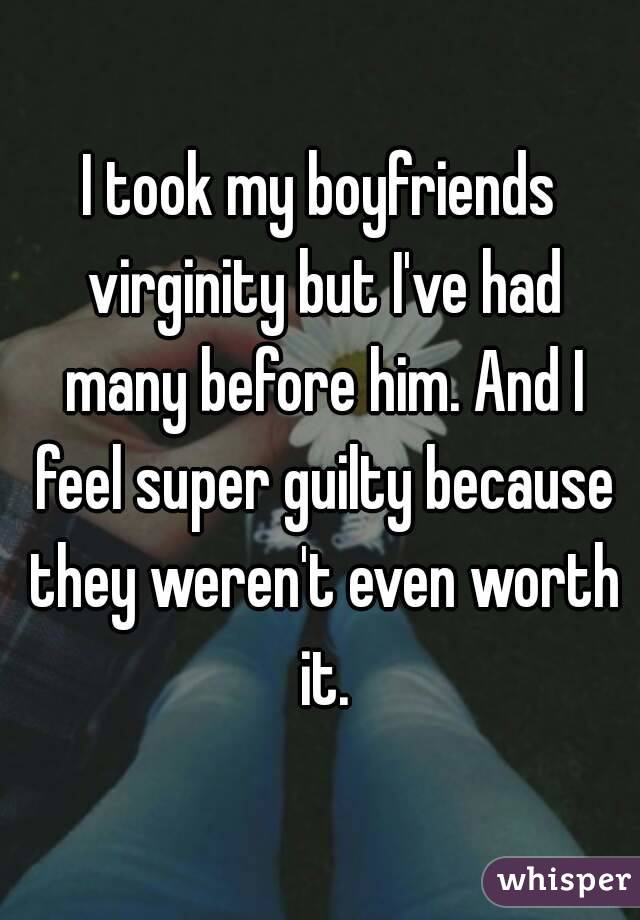 I took my boyfriends virginity but I've had many before him. And I feel super guilty because they weren't even worth it.