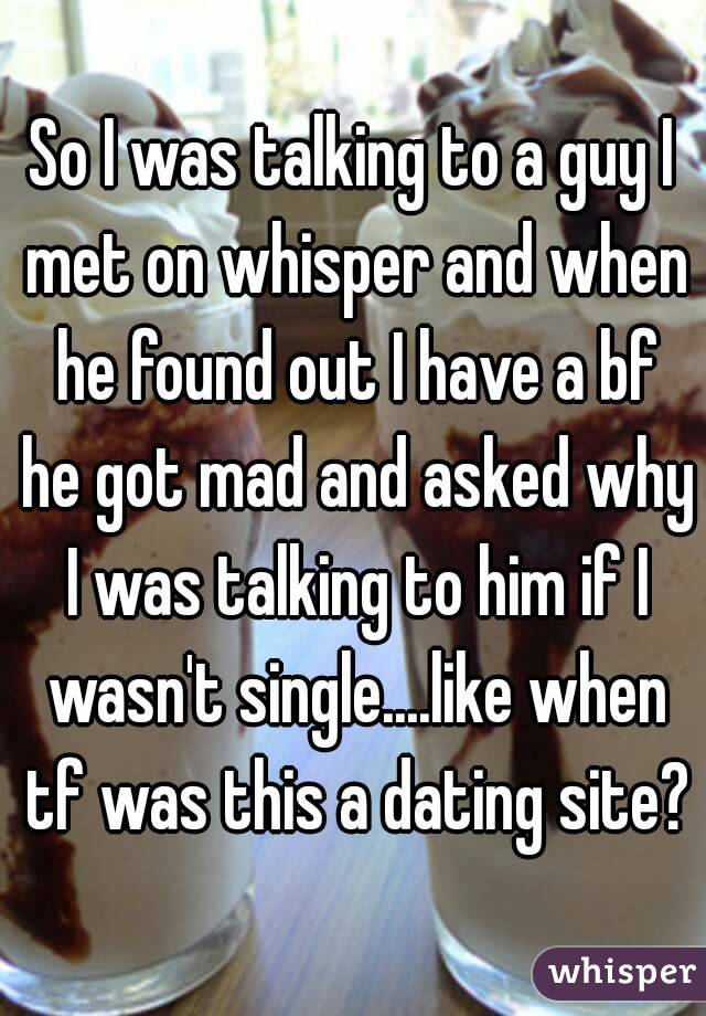 So I was talking to a guy I met on whisper and when he found out I have a bf he got mad and asked why I was talking to him if I wasn't single....like when tf was this a dating site?