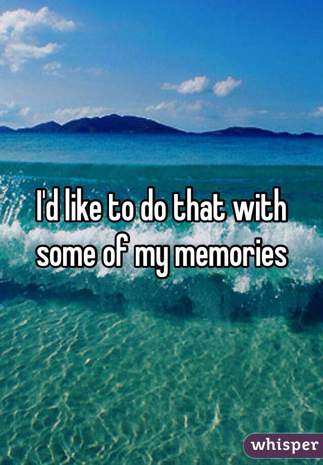 I'd like to do that with some of my memories