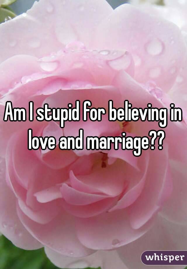 Am I stupid for believing in  love and marriage??
