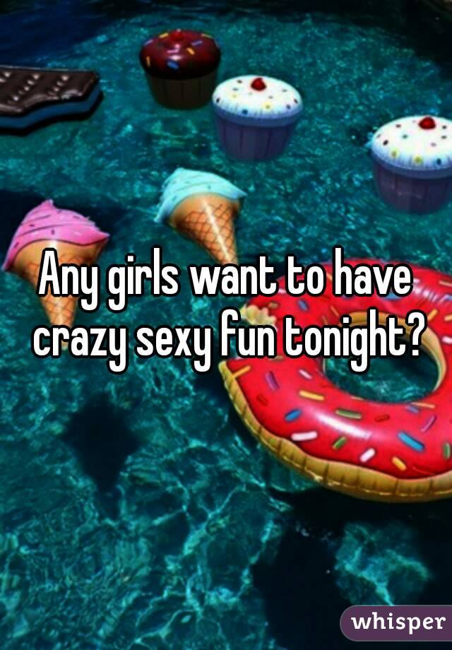 Any girls want to have crazy sexy fun tonight?