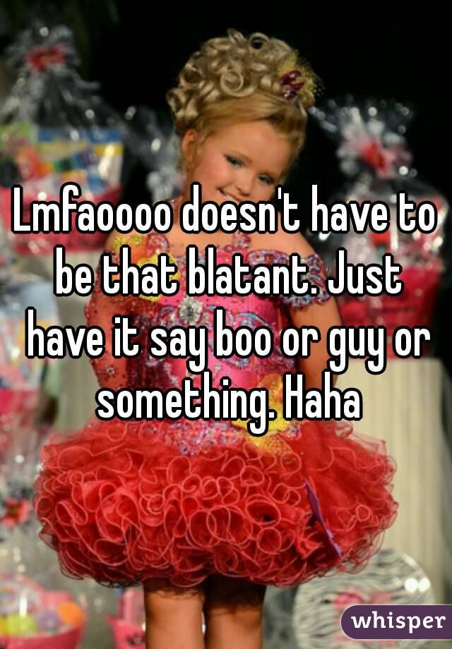 Lmfaoooo doesn't have to be that blatant. Just have it say boo or guy or something. Haha