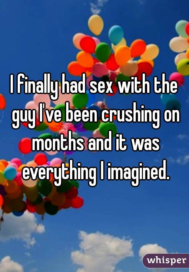 I finally had sex with the guy I've been crushing on months and it was everything I imagined.
