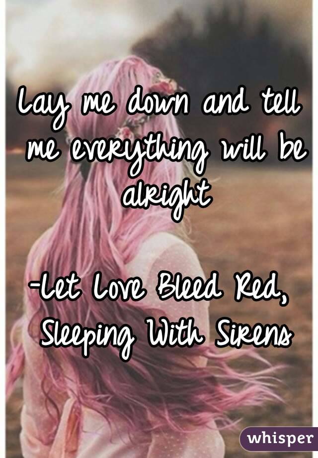 Lay me down and tell me everything will be alright

-Let Love Bleed Red, Sleeping With Sirens