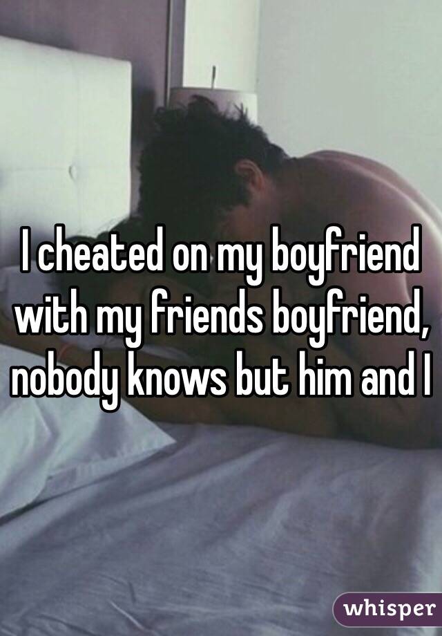 I cheated on my boyfriend with my friends boyfriend, nobody knows but him and I