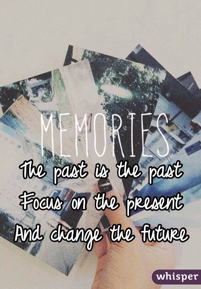 The past is the past 
Focus on the present 
And change the future 