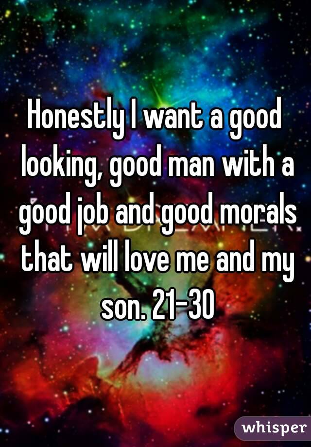 Honestly I want a good looking, good man with a good job and good morals that will love me and my son. 21-30