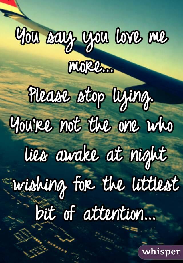 You say you love me more... 
Please stop lying.
You're not the one who lies awake at night wishing for the littlest bit of attention...