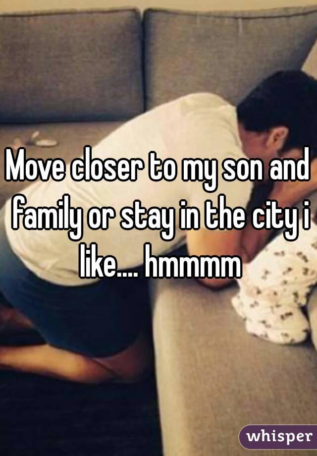 Move closer to my son and family or stay in the city i like.... hmmmm