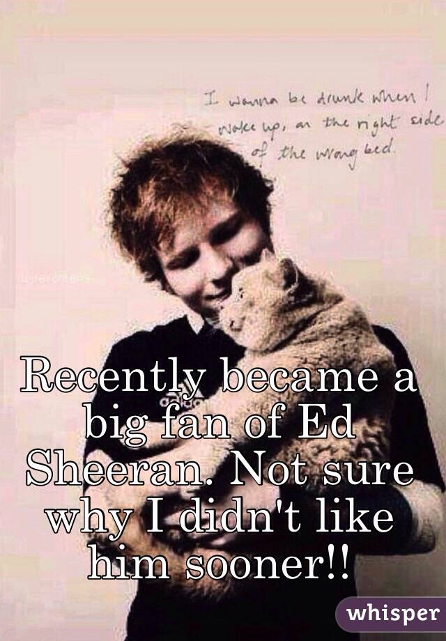 Recently became a big fan of Ed Sheeran. Not sure why I didn't like him sooner!! 