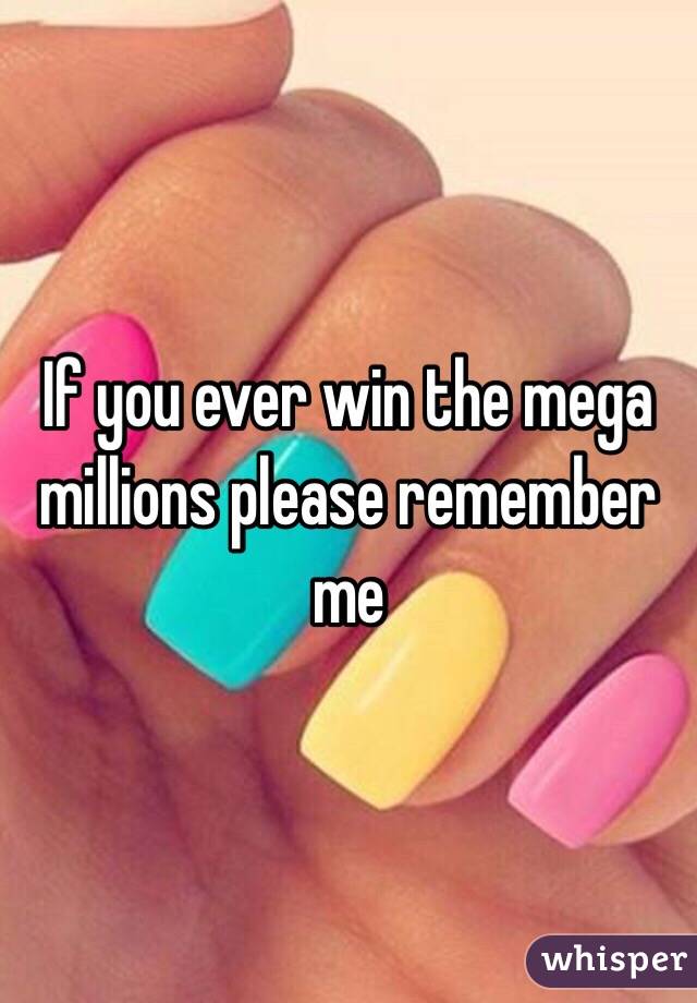 If you ever win the mega millions please remember me 