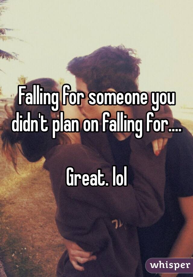 Falling for someone you didn't plan on falling for....

Great. lol 