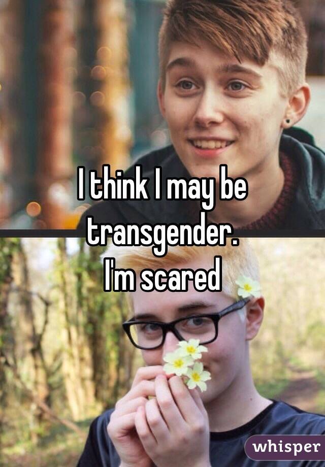 I think I may be transgender.
I'm scared 