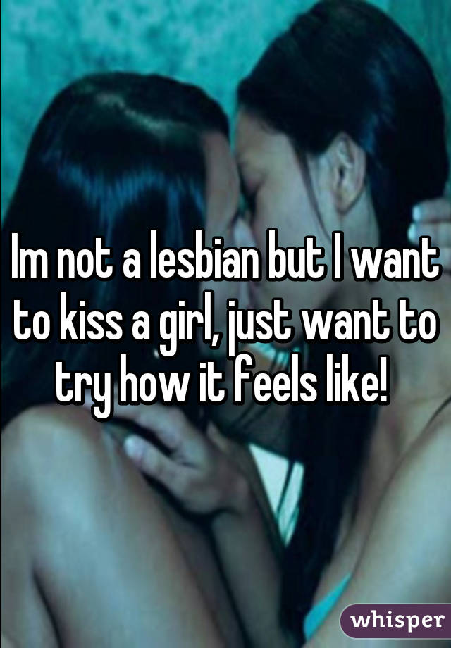 Im not a lesbian but I want to kiss a girl, just want to try how it feels like! 