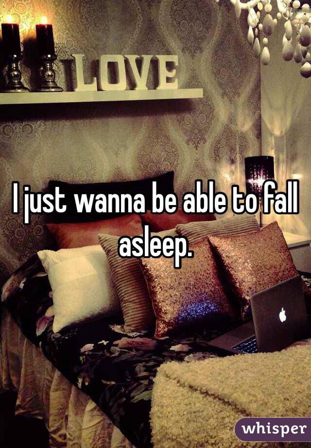 I just wanna be able to fall asleep. 