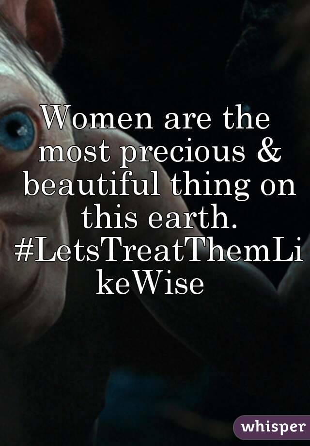 Women are the most precious & beautiful thing on this earth. #LetsTreatThemLikeWise 