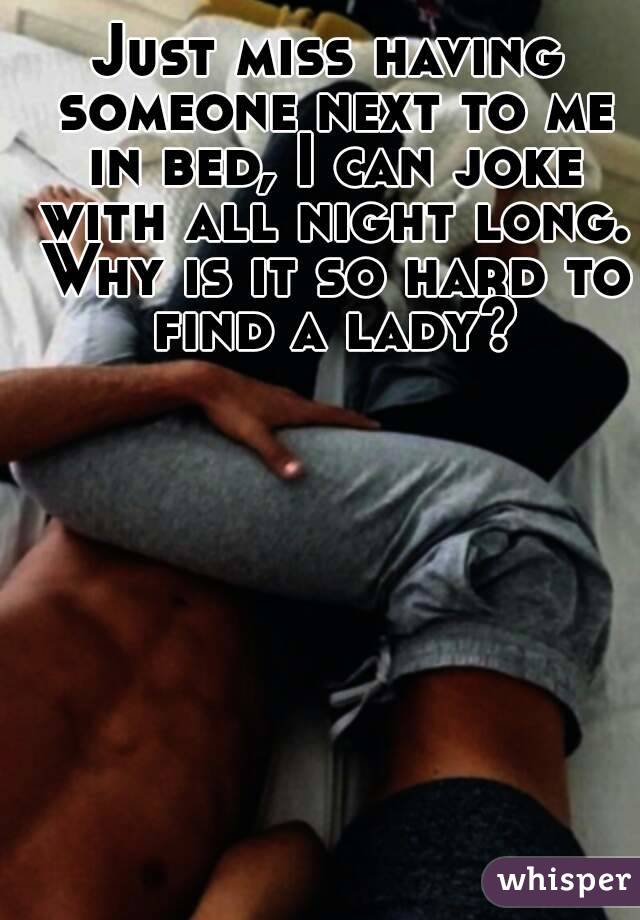 Just miss having someone next to me in bed, I can joke with all night long. Why is it so hard to find a lady?