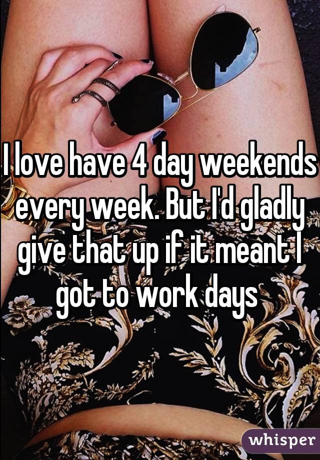 I love have 4 day weekends every week. But I'd gladly give that up if it meant I got to work days 