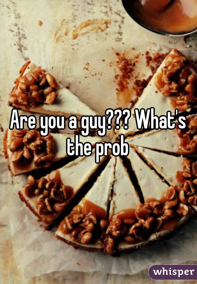 Are you a guy??? What's the prob 