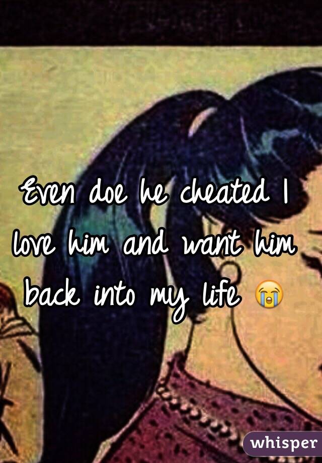 Even doe he cheated I love him and want him back into my life 😭