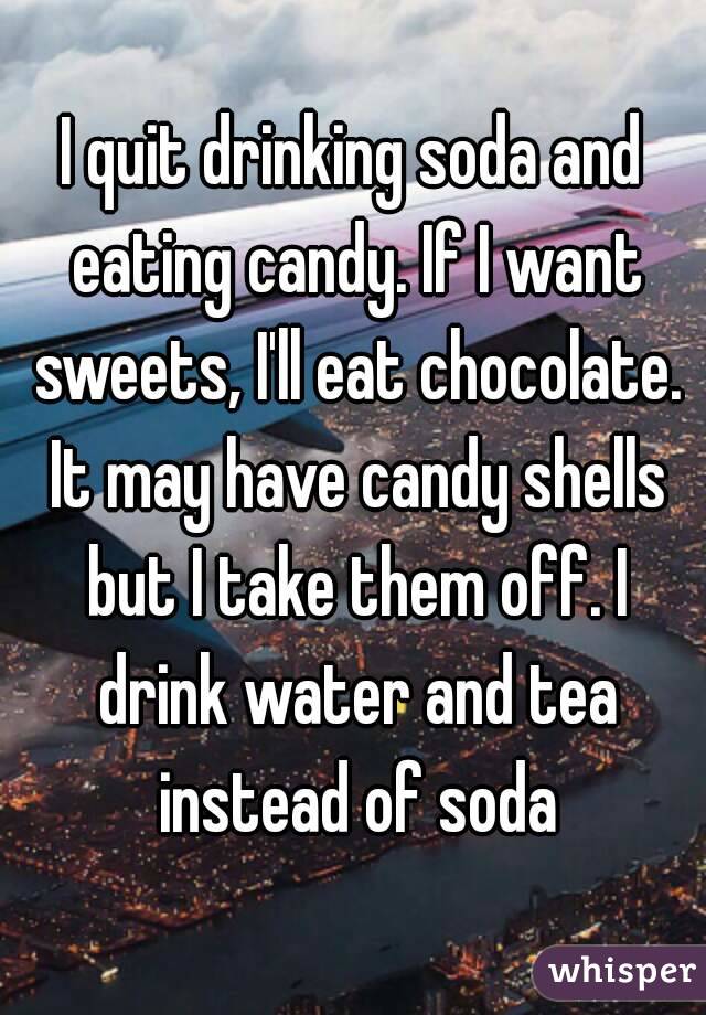 I quit drinking soda and eating candy. If I want sweets, I'll eat chocolate. It may have candy shells but I take them off. I drink water and tea instead of soda