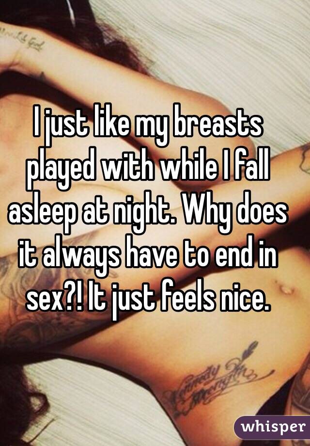 I just like my breasts played with while I fall asleep at night. Why does it always have to end in sex?! It just feels nice.