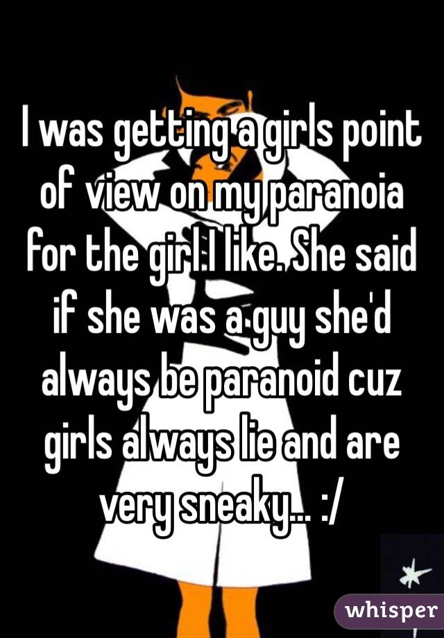 I was getting a girls point of view on my paranoia for the girl I like. She said if she was a guy she'd always be paranoid cuz girls always lie and are very sneaky... :/