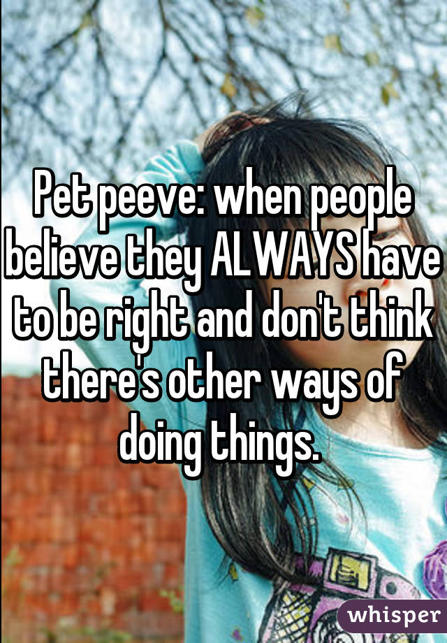 Pet peeve: when people believe they ALWAYS have to be right and don't think there's other ways of doing things. 