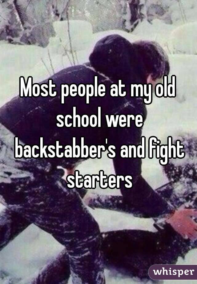 Most people at my old school were backstabber's and fight starters