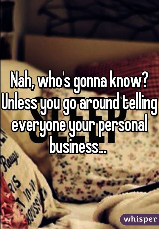 Nah, who's gonna know? Unless you go around telling everyone your personal business... 