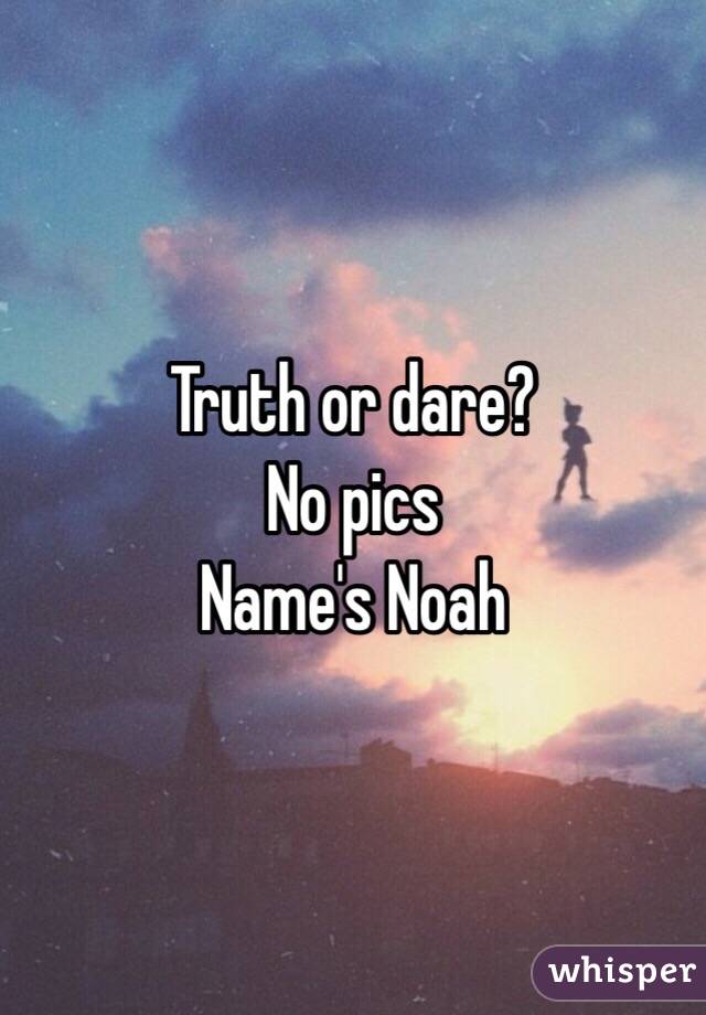 Truth or dare? 
No pics
Name's Noah