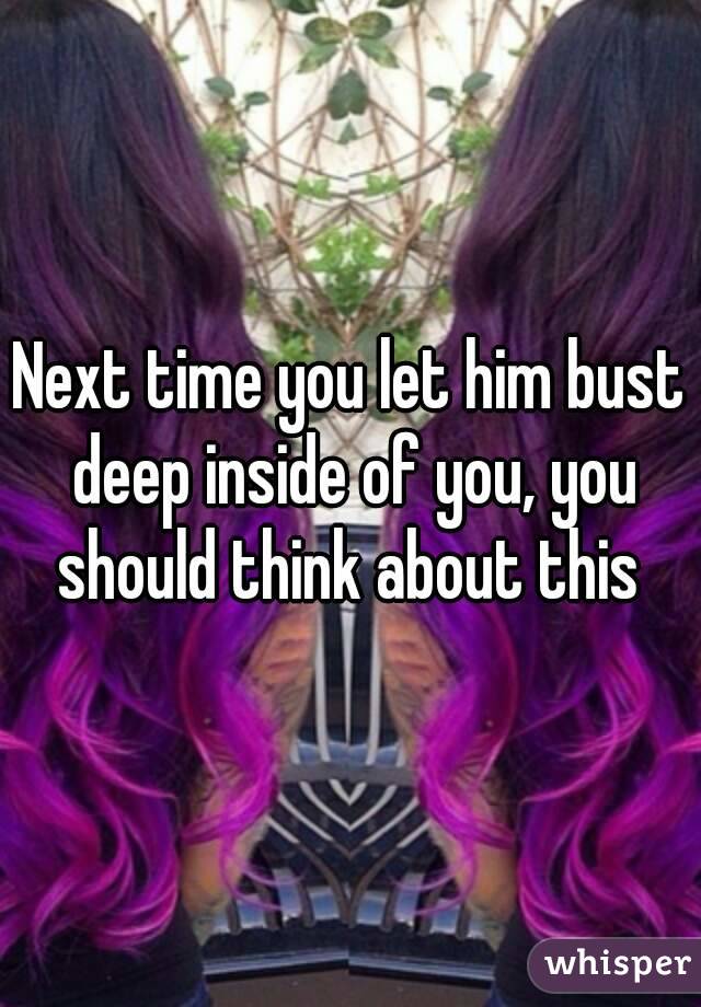 Next time you let him bust deep inside of you, you should think about this 