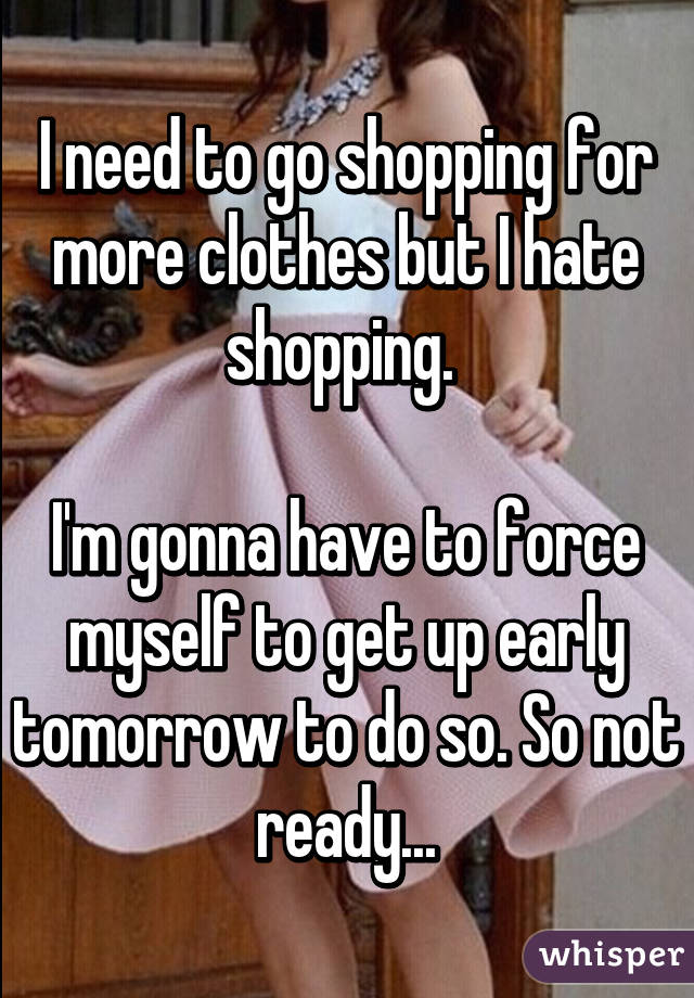 I need to go shopping for more clothes but I hate shopping. 

I'm gonna have to force myself to get up early tomorrow to do so. So not ready...
