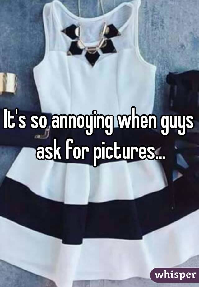 It's so annoying when guys ask for pictures...