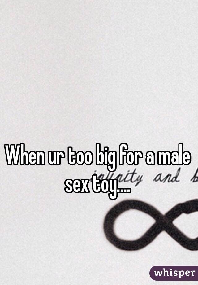 When ur too big for a male sex toy....