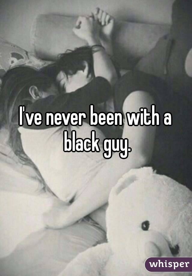 I've never been with a black guy.