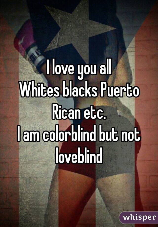 I love you all 
Whites blacks Puerto Rican etc.
I am colorblind but not loveblind 