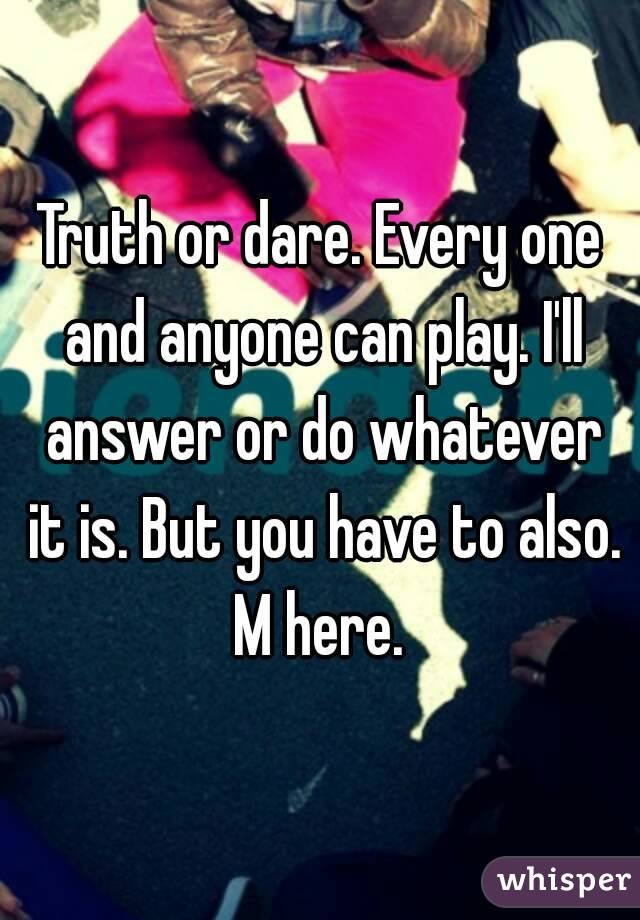 Truth or dare. Every one and anyone can play. I'll answer or do whatever it is. But you have to also. M here. 