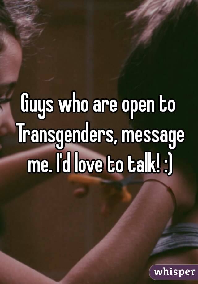 Guys who are open to Transgenders, message me. I'd love to talk! :)