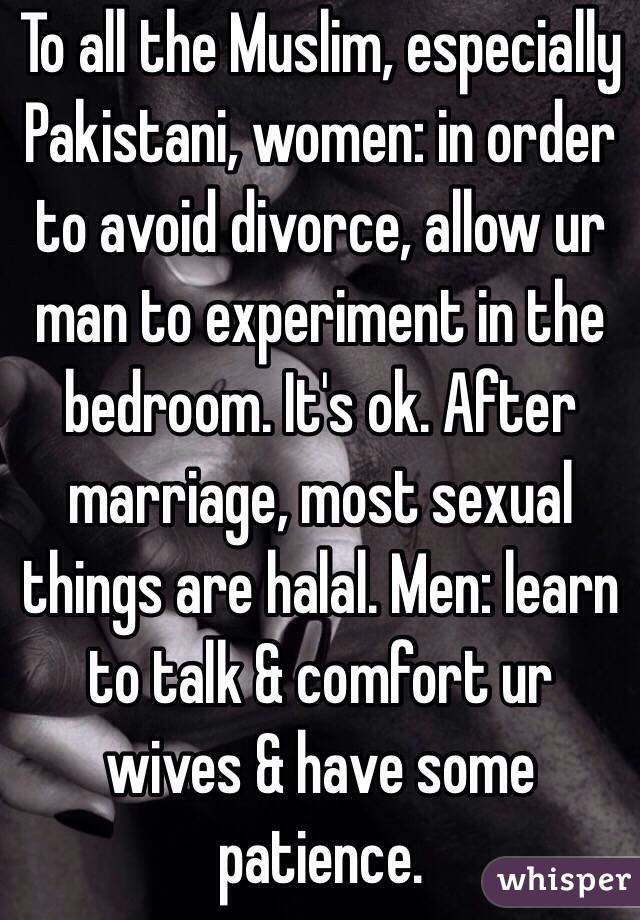 To all the Muslim, especially Pakistani, women: in order to avoid divorce, allow ur man to experiment in the bedroom. It's ok. After marriage, most sexual things are halal. Men: learn to talk & comfort ur wives & have some patience.