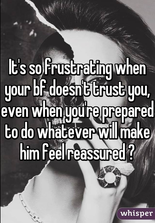 It's so frustrating when your bf doesn't trust you, even when you're prepared to do whatever will make him feel reassured 😔