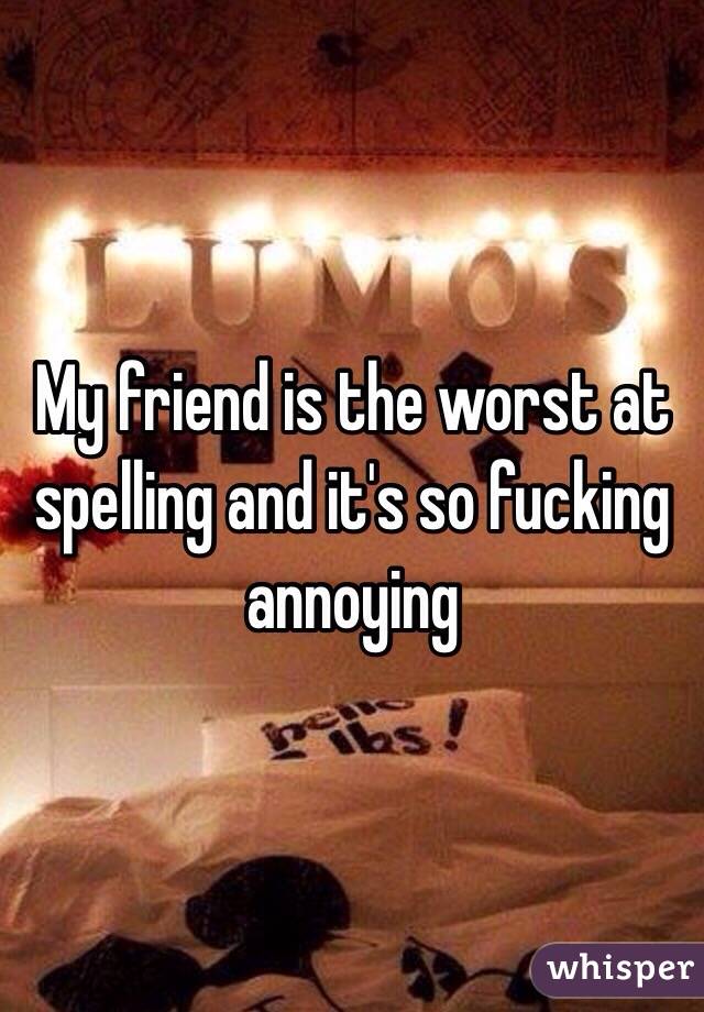 My friend is the worst at spelling and it's so fucking annoying