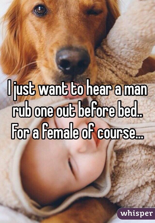 I just want to hear a man rub one out before bed.. For a female of course...